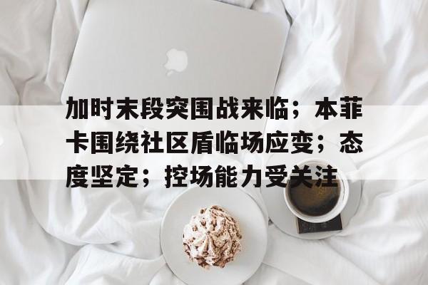 加时末段突围战来临；本菲卡围绕社区盾临场应变；态度坚定；控场能力受关注的简单介绍